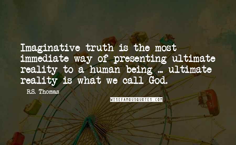 R.S. Thomas Quotes: Imaginative truth is the most immediate way of presenting ultimate reality to a human being ... ultimate reality is what we call God.