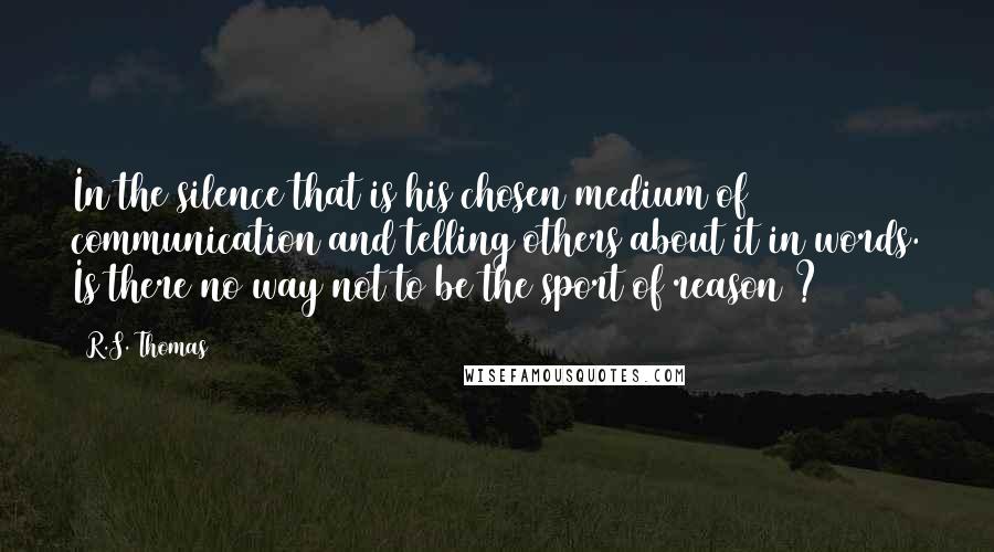 R.S. Thomas Quotes: In the silence that is his chosen medium of communication and telling others about it in words. Is there no way not to be the sport of reason ?