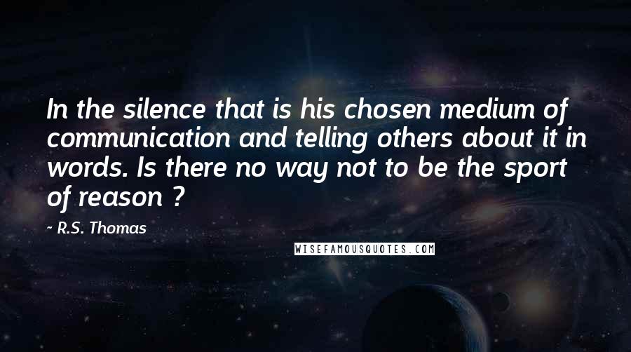 R.S. Thomas Quotes: In the silence that is his chosen medium of communication and telling others about it in words. Is there no way not to be the sport of reason ?