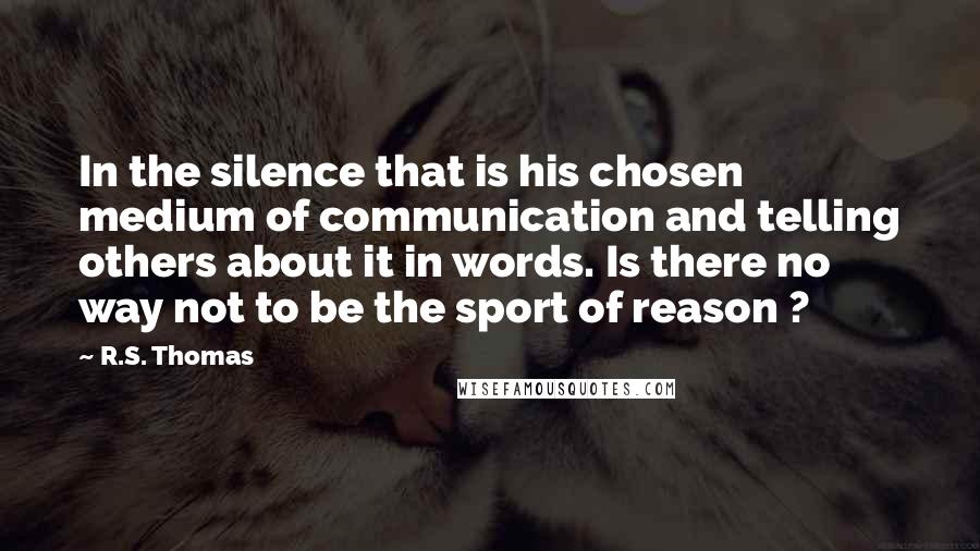 R.S. Thomas Quotes: In the silence that is his chosen medium of communication and telling others about it in words. Is there no way not to be the sport of reason ?