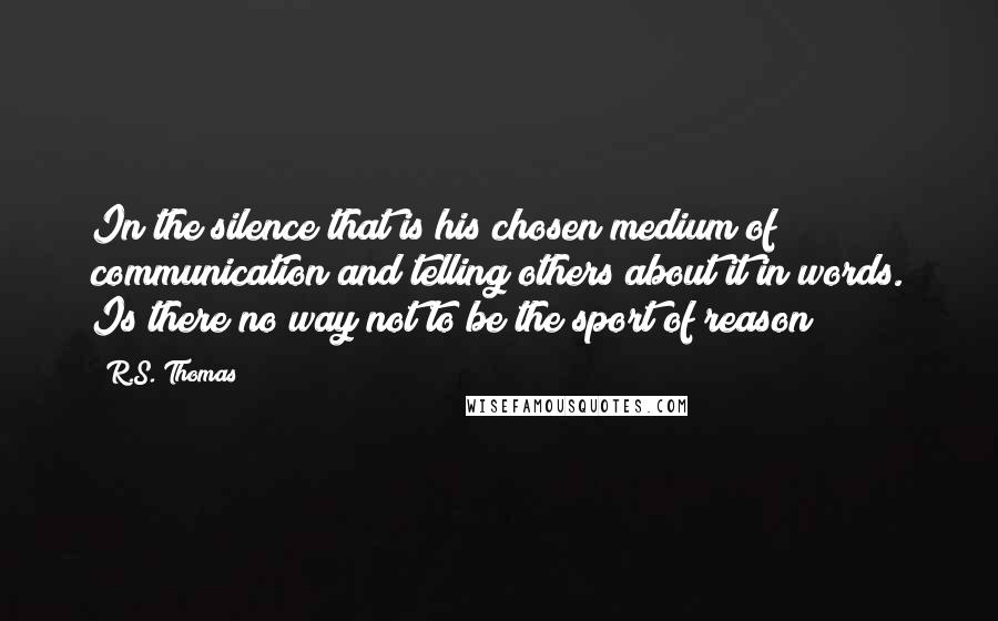 R.S. Thomas Quotes: In the silence that is his chosen medium of communication and telling others about it in words. Is there no way not to be the sport of reason ?