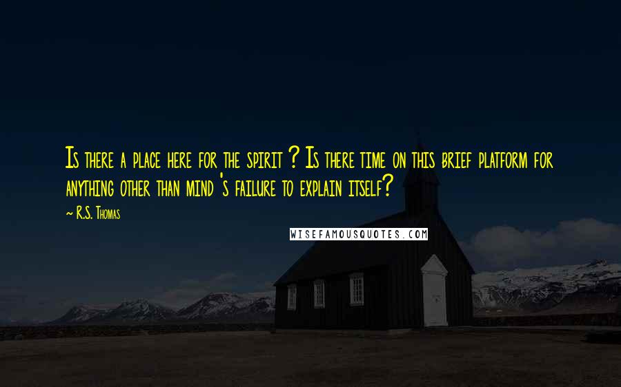 R.S. Thomas Quotes: Is there a place here for the spirit ? Is there time on this brief platform for anything other than mind 's failure to explain itself?