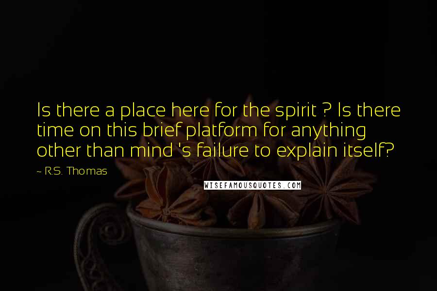 R.S. Thomas Quotes: Is there a place here for the spirit ? Is there time on this brief platform for anything other than mind 's failure to explain itself?