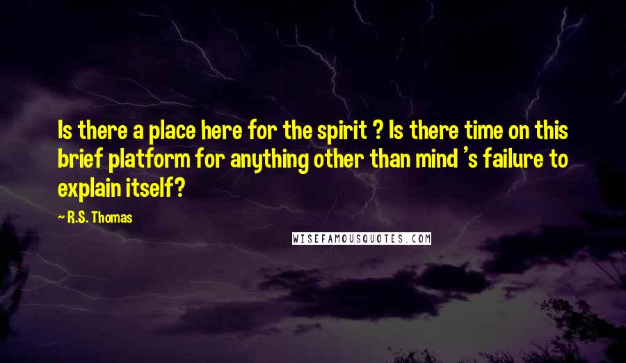 R.S. Thomas Quotes: Is there a place here for the spirit ? Is there time on this brief platform for anything other than mind 's failure to explain itself?