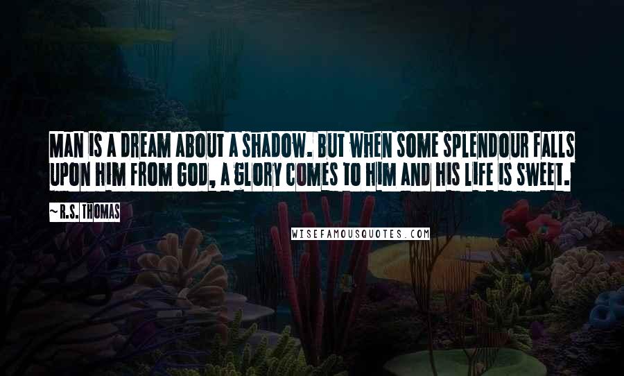 R.S. Thomas Quotes: Man is a dream about a shadow. But when some splendour falls upon him from God, a glory comes to him and his life is sweet.