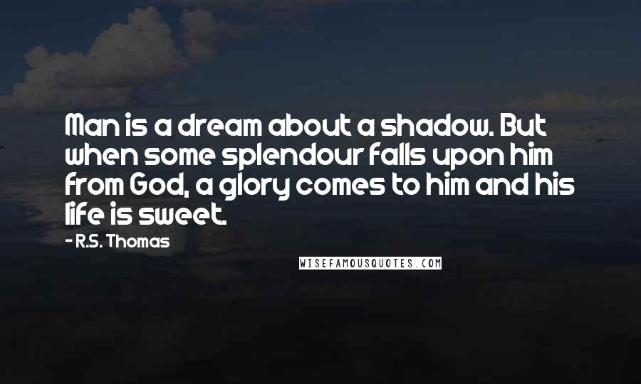 R.S. Thomas Quotes: Man is a dream about a shadow. But when some splendour falls upon him from God, a glory comes to him and his life is sweet.