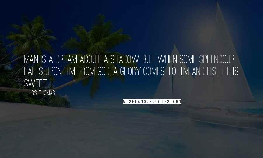 R.S. Thomas Quotes: Man is a dream about a shadow. But when some splendour falls upon him from God, a glory comes to him and his life is sweet.