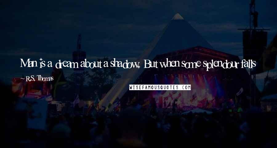 R.S. Thomas Quotes: Man is a dream about a shadow. But when some splendour falls upon him from God, a glory comes to him and his life is sweet.