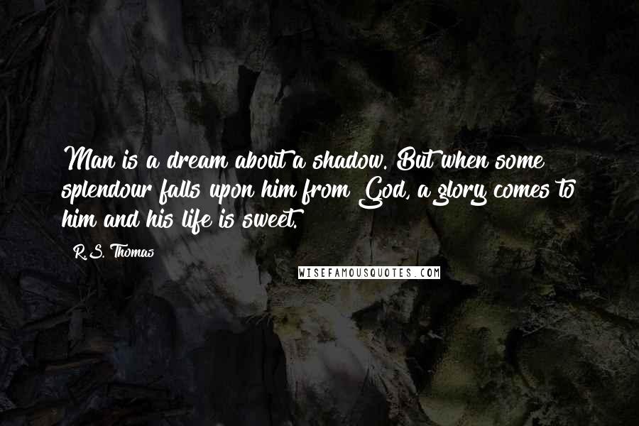 R.S. Thomas Quotes: Man is a dream about a shadow. But when some splendour falls upon him from God, a glory comes to him and his life is sweet.