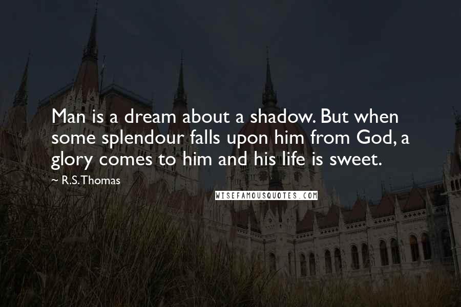 R.S. Thomas Quotes: Man is a dream about a shadow. But when some splendour falls upon him from God, a glory comes to him and his life is sweet.