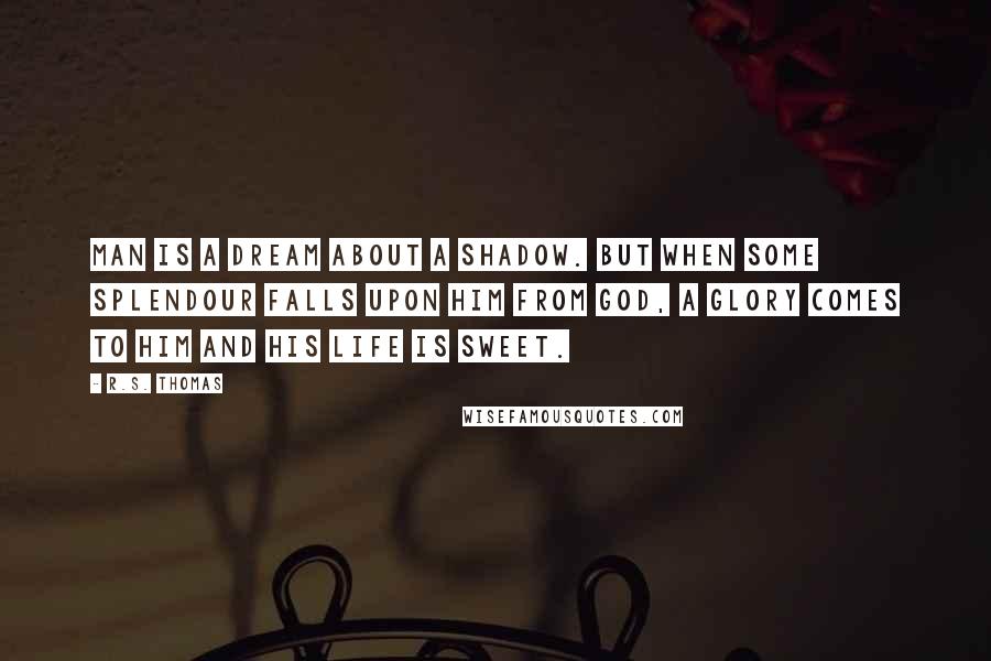 R.S. Thomas Quotes: Man is a dream about a shadow. But when some splendour falls upon him from God, a glory comes to him and his life is sweet.