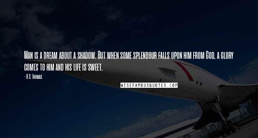 R.S. Thomas Quotes: Man is a dream about a shadow. But when some splendour falls upon him from God, a glory comes to him and his life is sweet.