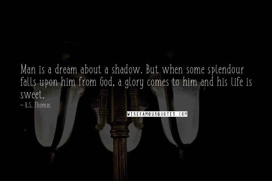 R.S. Thomas Quotes: Man is a dream about a shadow. But when some splendour falls upon him from God, a glory comes to him and his life is sweet.