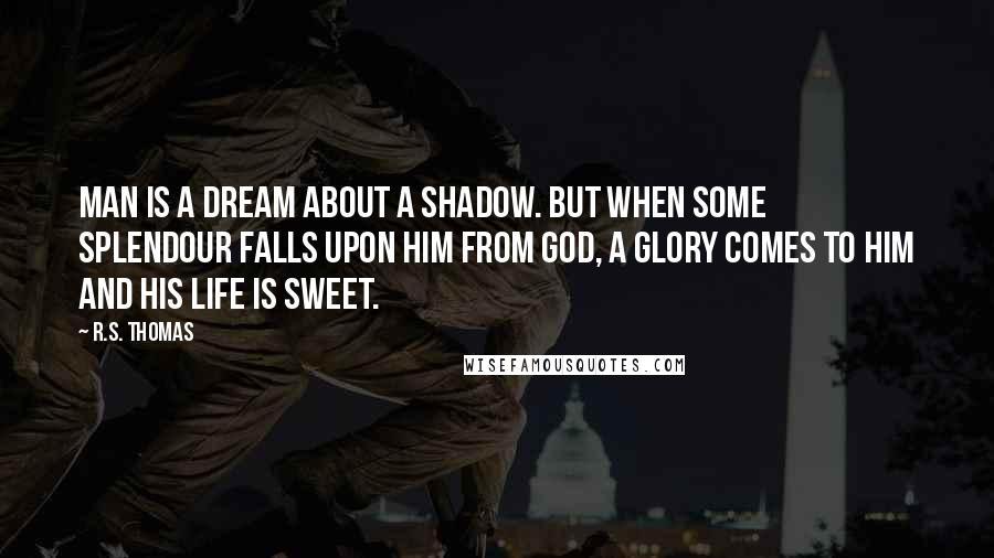 R.S. Thomas Quotes: Man is a dream about a shadow. But when some splendour falls upon him from God, a glory comes to him and his life is sweet.