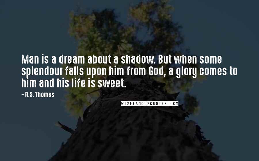 R.S. Thomas Quotes: Man is a dream about a shadow. But when some splendour falls upon him from God, a glory comes to him and his life is sweet.