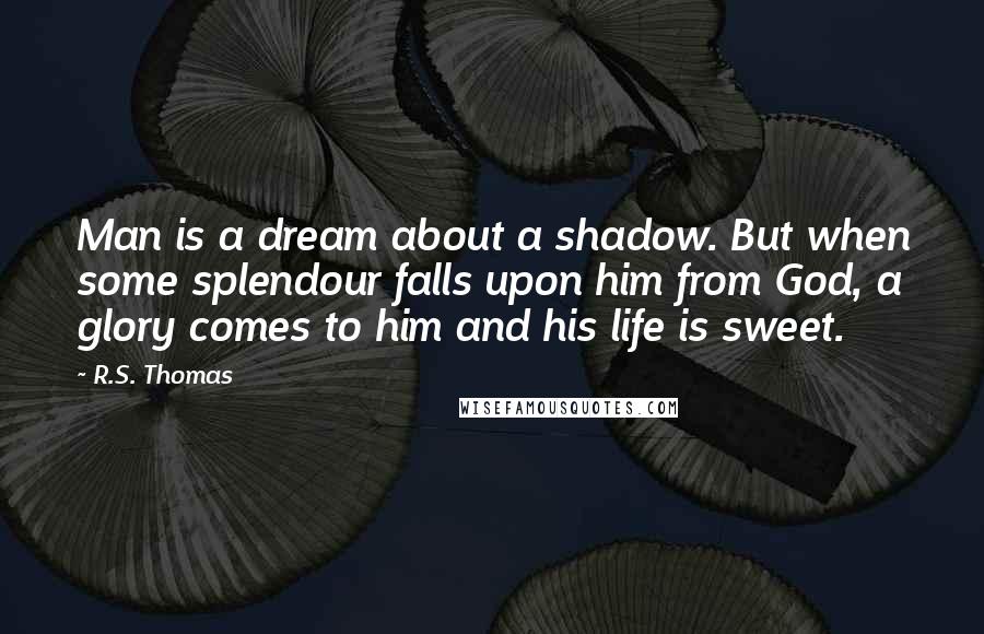 R.S. Thomas Quotes: Man is a dream about a shadow. But when some splendour falls upon him from God, a glory comes to him and his life is sweet.