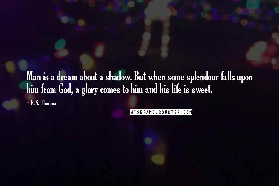 R.S. Thomas Quotes: Man is a dream about a shadow. But when some splendour falls upon him from God, a glory comes to him and his life is sweet.