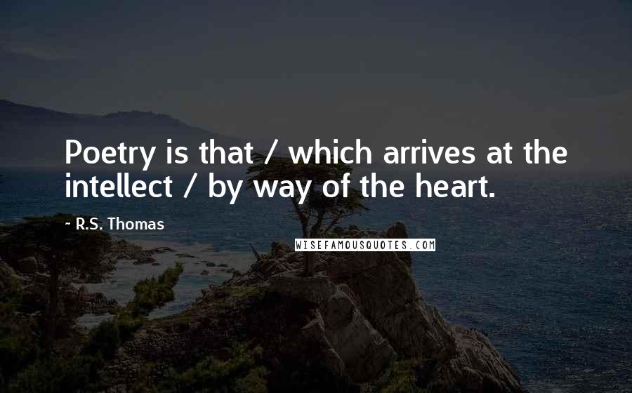 R.S. Thomas Quotes: Poetry is that / which arrives at the intellect / by way of the heart.