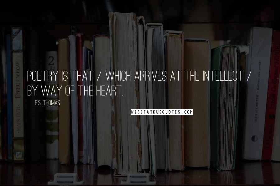 R.S. Thomas Quotes: Poetry is that / which arrives at the intellect / by way of the heart.