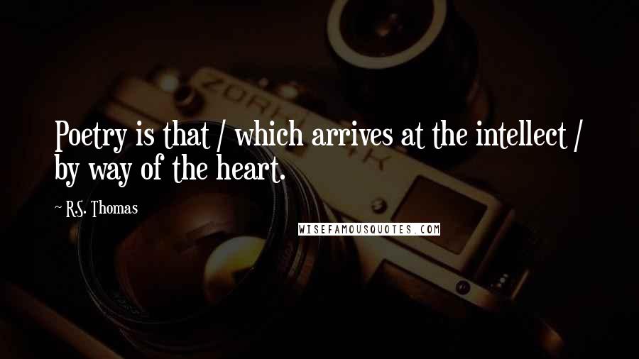 R.S. Thomas Quotes: Poetry is that / which arrives at the intellect / by way of the heart.
