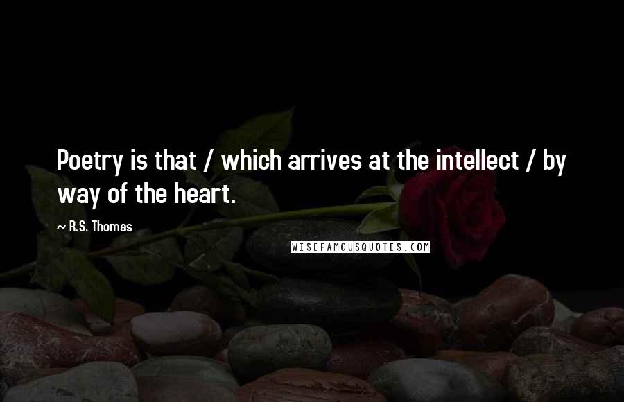 R.S. Thomas Quotes: Poetry is that / which arrives at the intellect / by way of the heart.