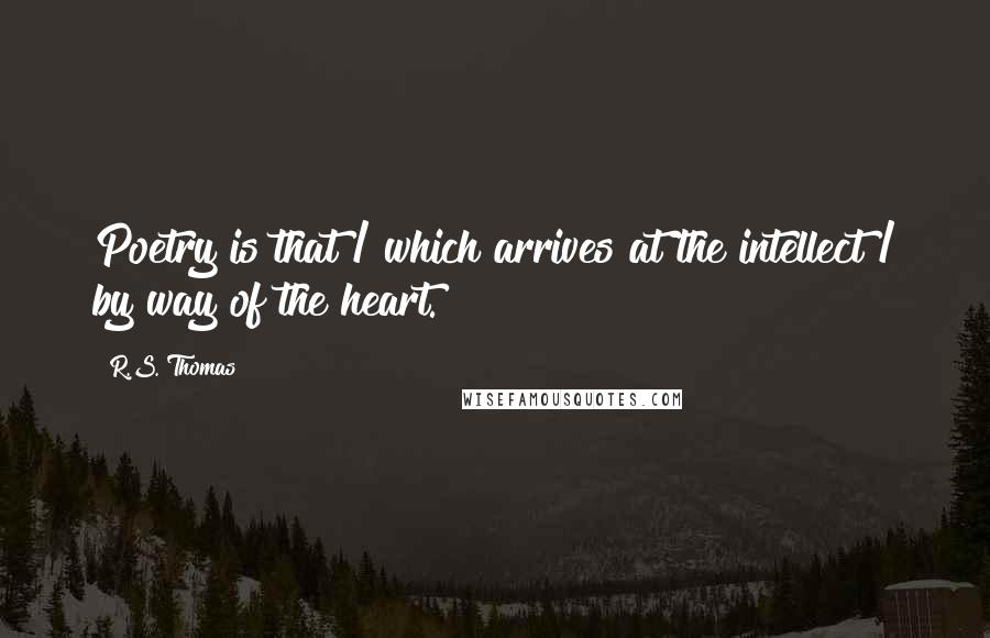 R.S. Thomas Quotes: Poetry is that / which arrives at the intellect / by way of the heart.