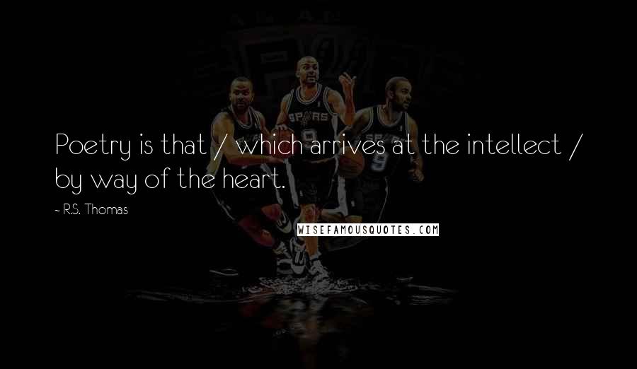 R.S. Thomas Quotes: Poetry is that / which arrives at the intellect / by way of the heart.