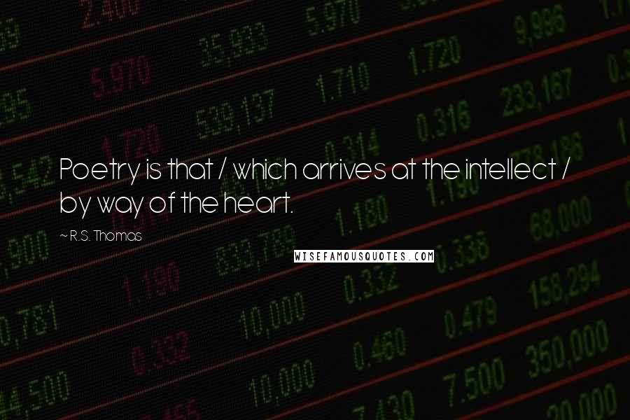 R.S. Thomas Quotes: Poetry is that / which arrives at the intellect / by way of the heart.