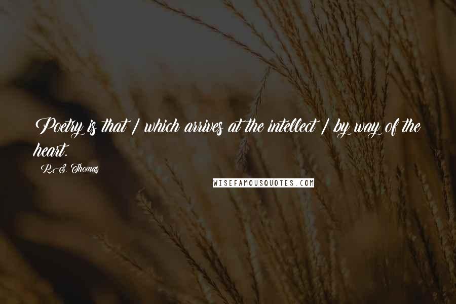 R.S. Thomas Quotes: Poetry is that / which arrives at the intellect / by way of the heart.