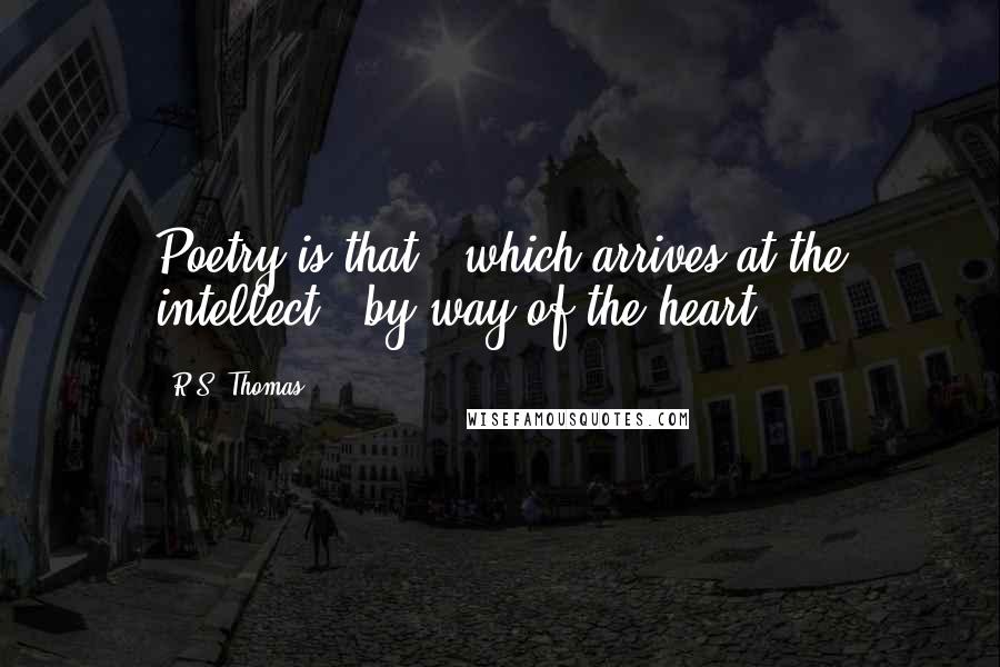 R.S. Thomas Quotes: Poetry is that / which arrives at the intellect / by way of the heart.