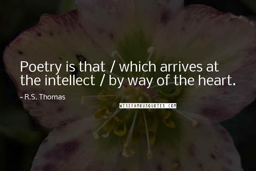 R.S. Thomas Quotes: Poetry is that / which arrives at the intellect / by way of the heart.
