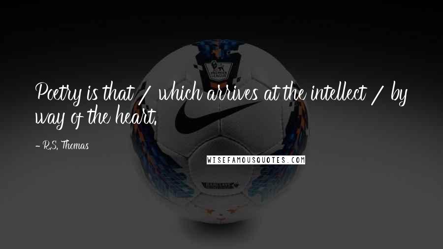 R.S. Thomas Quotes: Poetry is that / which arrives at the intellect / by way of the heart.