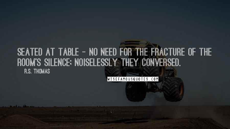 R.S. Thomas Quotes: Seated at table - no need for the fracture of the room's silence; noiselessly they conversed.