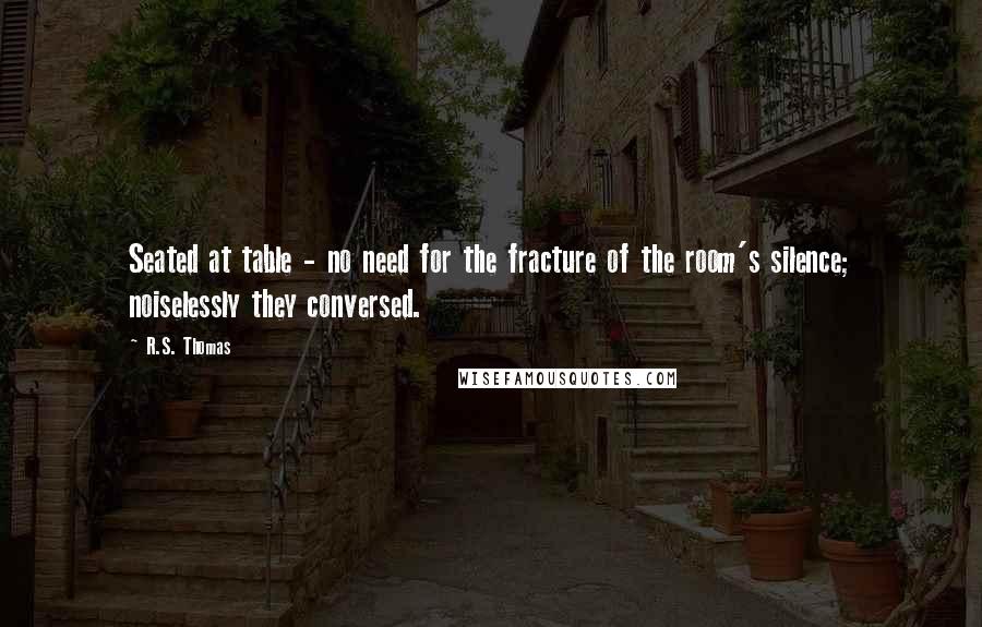 R.S. Thomas Quotes: Seated at table - no need for the fracture of the room's silence; noiselessly they conversed.