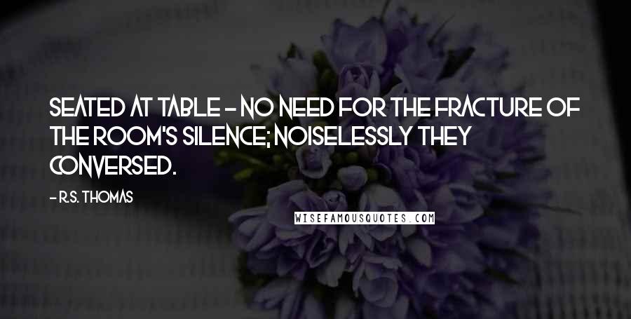 R.S. Thomas Quotes: Seated at table - no need for the fracture of the room's silence; noiselessly they conversed.