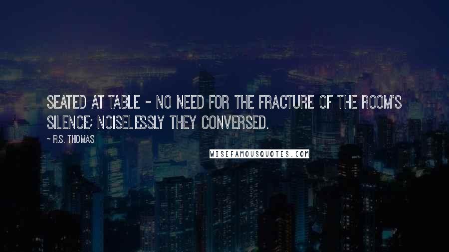 R.S. Thomas Quotes: Seated at table - no need for the fracture of the room's silence; noiselessly they conversed.