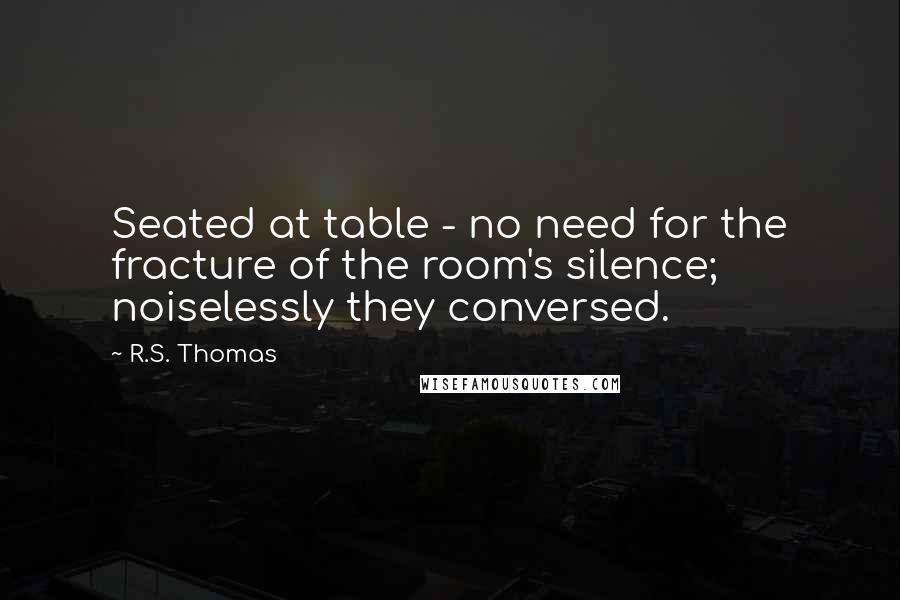 R.S. Thomas Quotes: Seated at table - no need for the fracture of the room's silence; noiselessly they conversed.