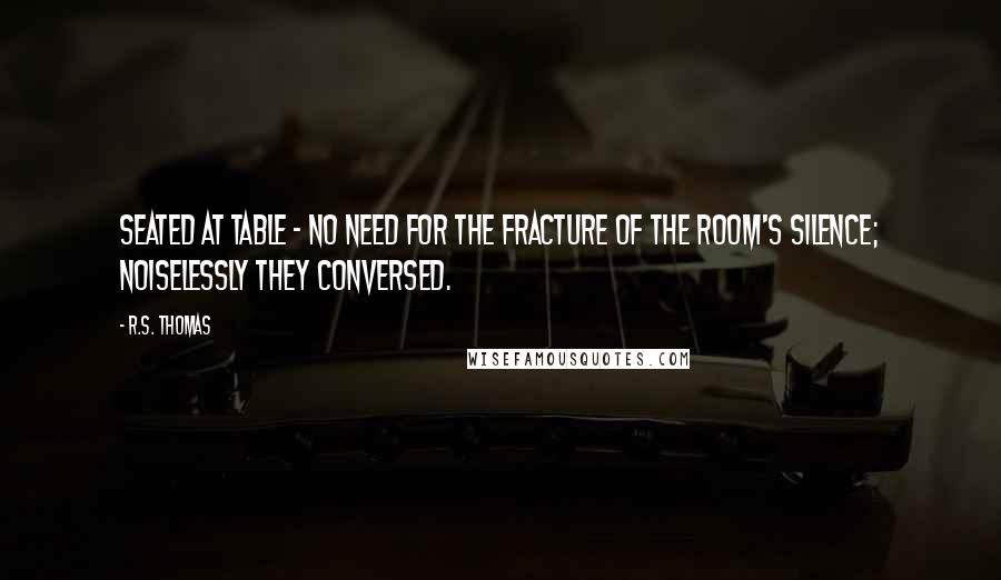 R.S. Thomas Quotes: Seated at table - no need for the fracture of the room's silence; noiselessly they conversed.