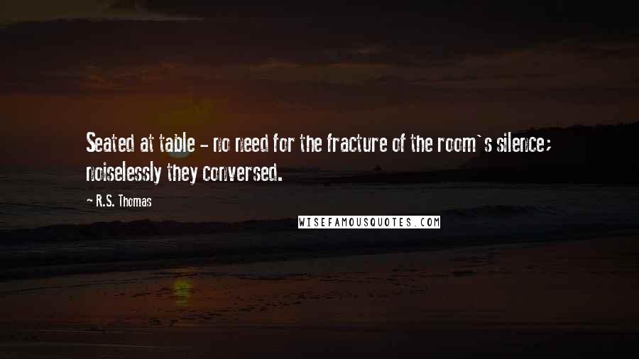 R.S. Thomas Quotes: Seated at table - no need for the fracture of the room's silence; noiselessly they conversed.