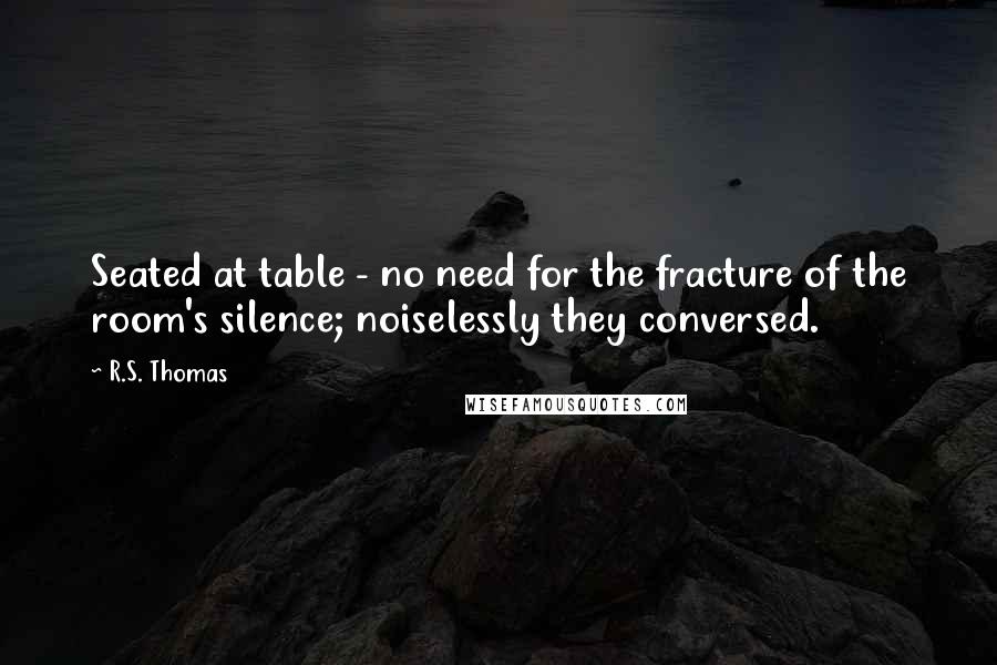 R.S. Thomas Quotes: Seated at table - no need for the fracture of the room's silence; noiselessly they conversed.