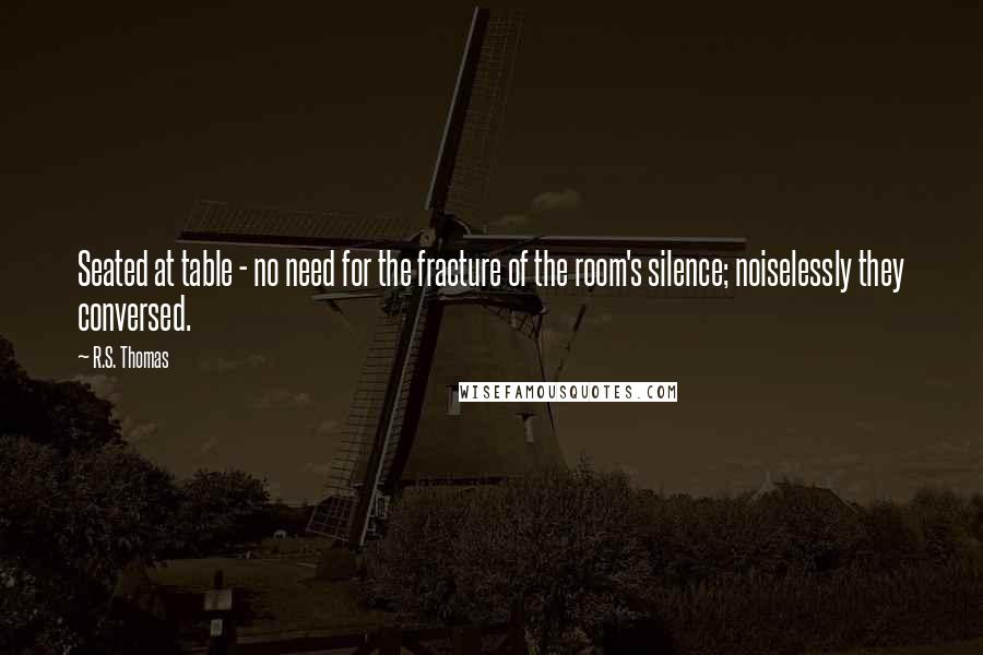 R.S. Thomas Quotes: Seated at table - no need for the fracture of the room's silence; noiselessly they conversed.