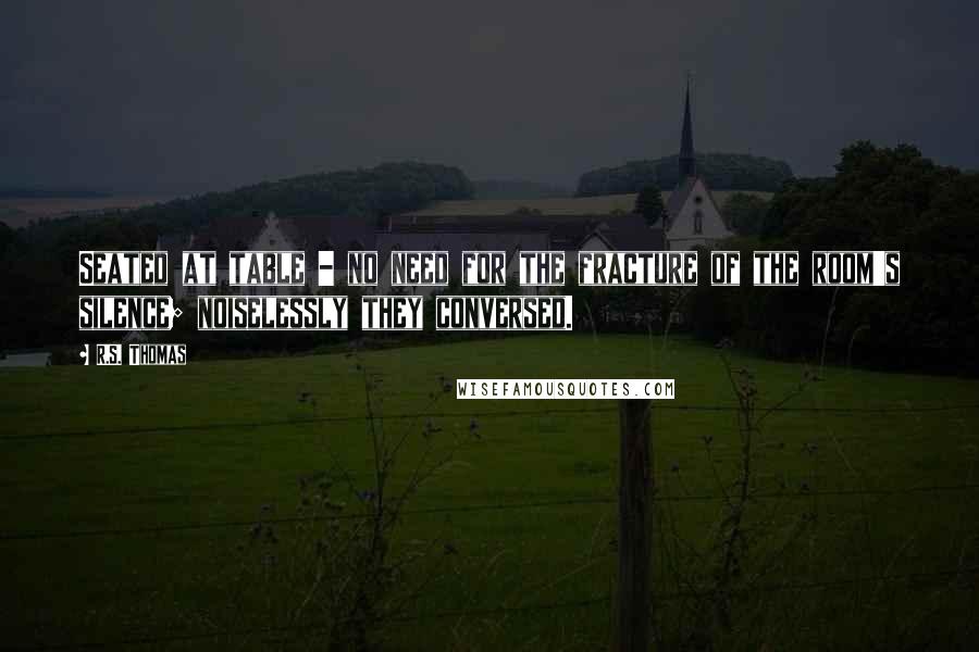 R.S. Thomas Quotes: Seated at table - no need for the fracture of the room's silence; noiselessly they conversed.