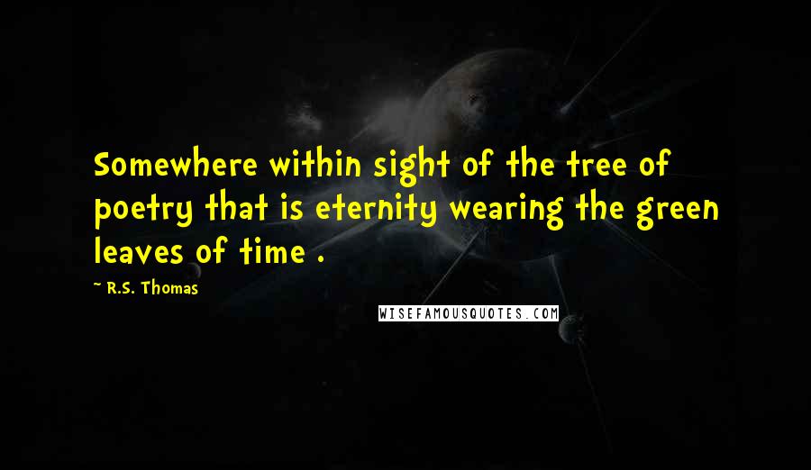 R.S. Thomas Quotes: Somewhere within sight of the tree of poetry that is eternity wearing the green leaves of time .