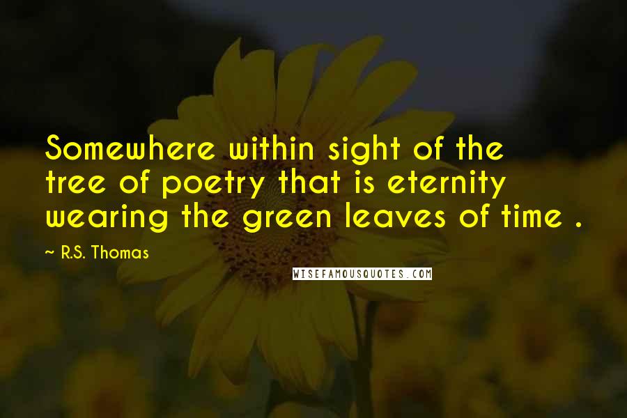 R.S. Thomas Quotes: Somewhere within sight of the tree of poetry that is eternity wearing the green leaves of time .