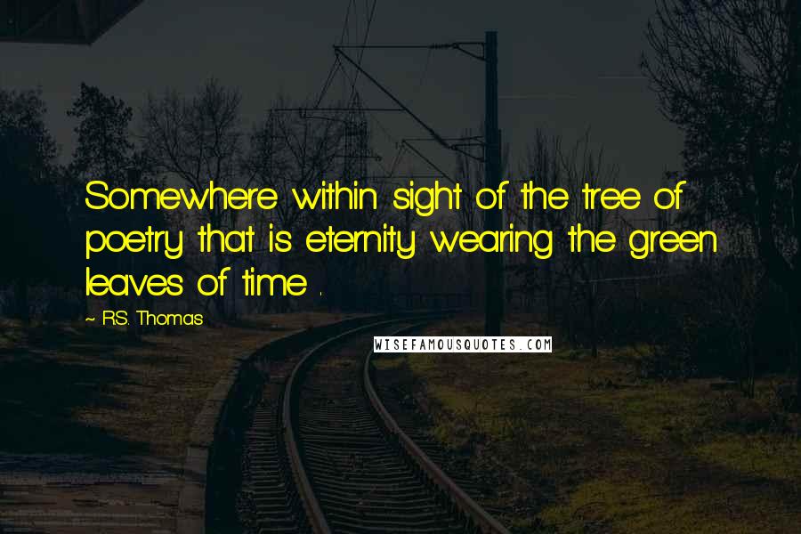 R.S. Thomas Quotes: Somewhere within sight of the tree of poetry that is eternity wearing the green leaves of time .