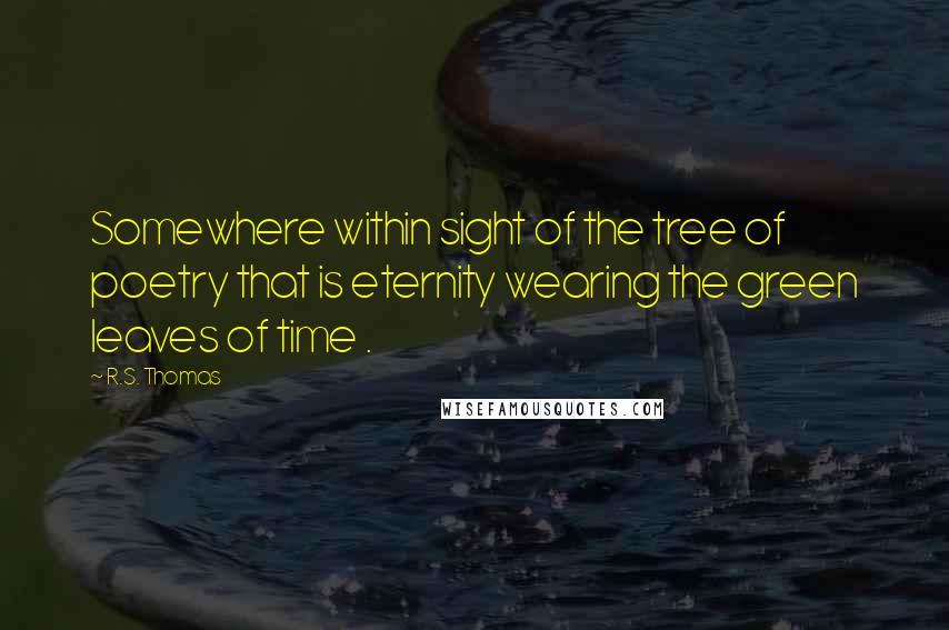 R.S. Thomas Quotes: Somewhere within sight of the tree of poetry that is eternity wearing the green leaves of time .