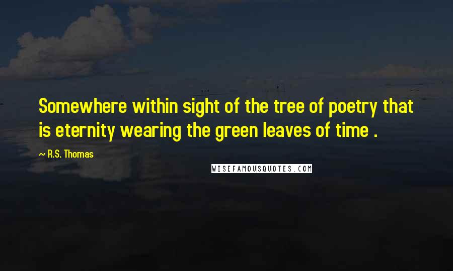 R.S. Thomas Quotes: Somewhere within sight of the tree of poetry that is eternity wearing the green leaves of time .