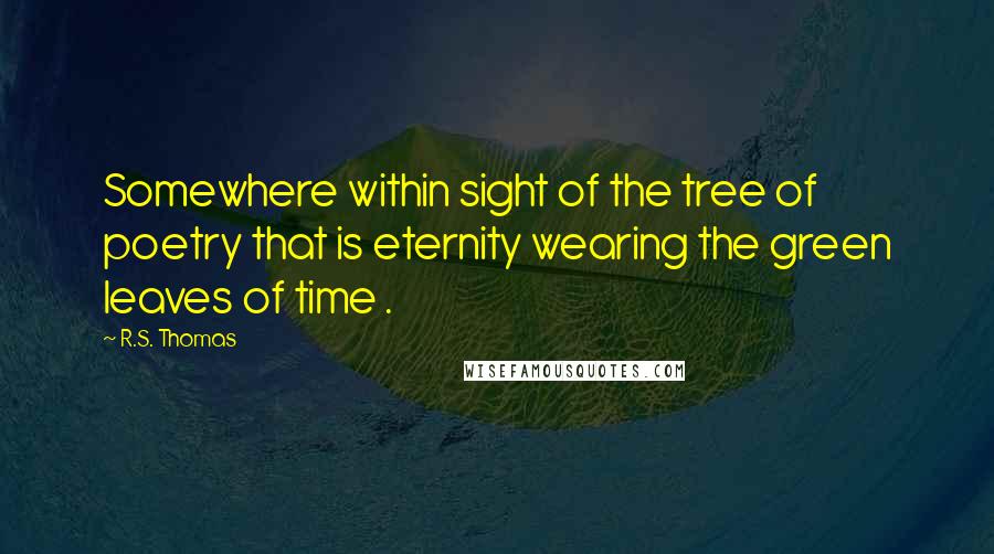 R.S. Thomas Quotes: Somewhere within sight of the tree of poetry that is eternity wearing the green leaves of time .