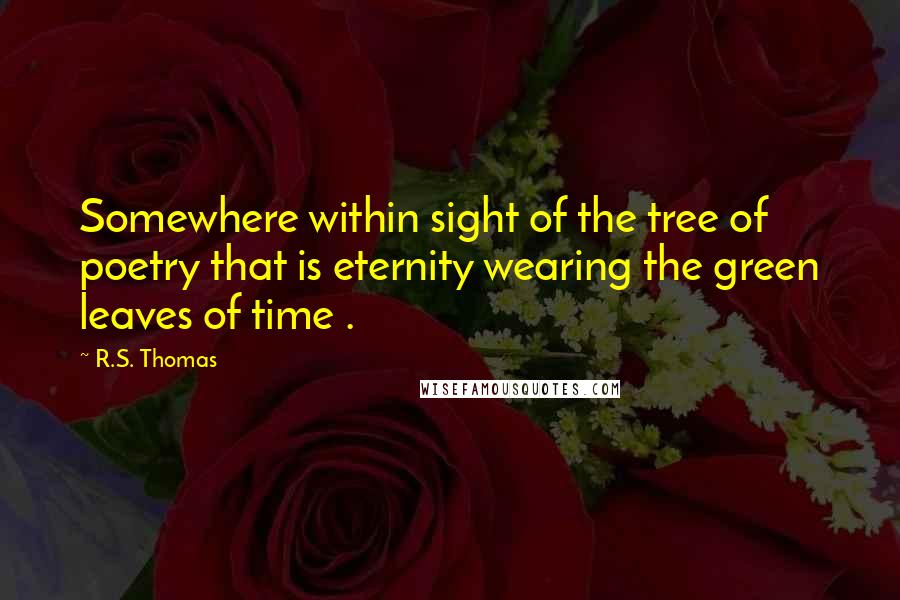 R.S. Thomas Quotes: Somewhere within sight of the tree of poetry that is eternity wearing the green leaves of time .