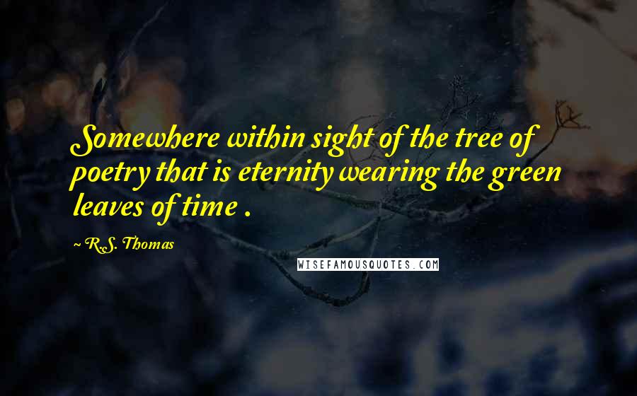 R.S. Thomas Quotes: Somewhere within sight of the tree of poetry that is eternity wearing the green leaves of time .